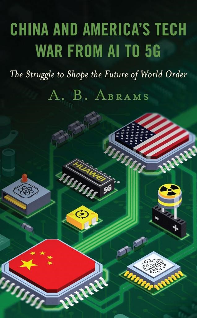 China and America’s Tech War from AI to 5G: The Struggle to Shape the Future of World Order A. B. Abrams