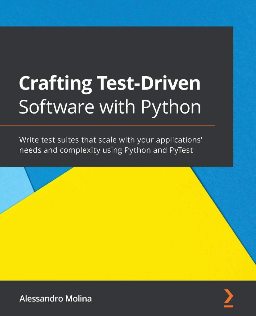Crafting Test-Driven Software with Python Write test suites that scale with your applications' needs and complexity using Python and PyTest Alessandro Molina