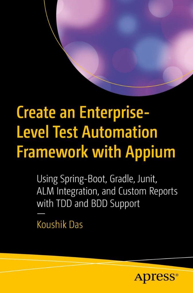 Create an Enterprise-Level Test Automation Framework with Appium: Using Spring-Boot, Gradle, Junit, ALM Integration, and Custom Reports with TDD and BDD Support Koushik Das