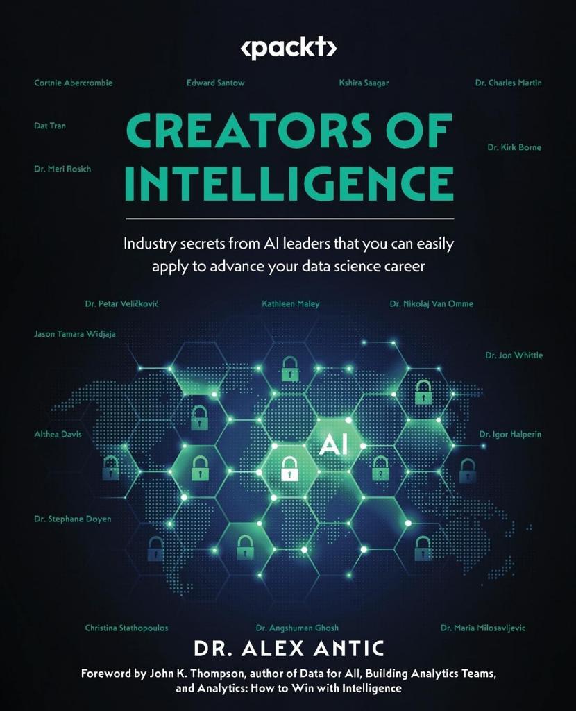 Creators of Intelligence: Industry secrets from AI leaders that you can easily apply to advance your data science career Dr. Alex Antic