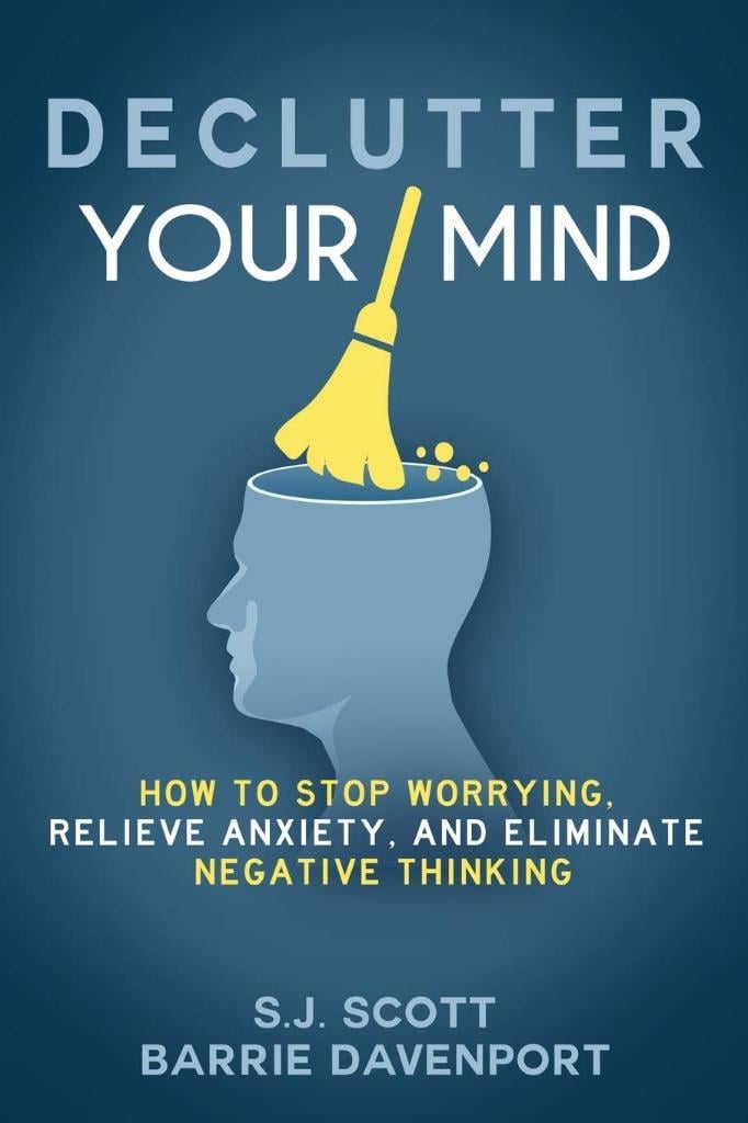 Declutter Your Mind: How to Stop Worrying, Relieve Anxiety, and Eliminate Negative Thinking  S.J. Scott