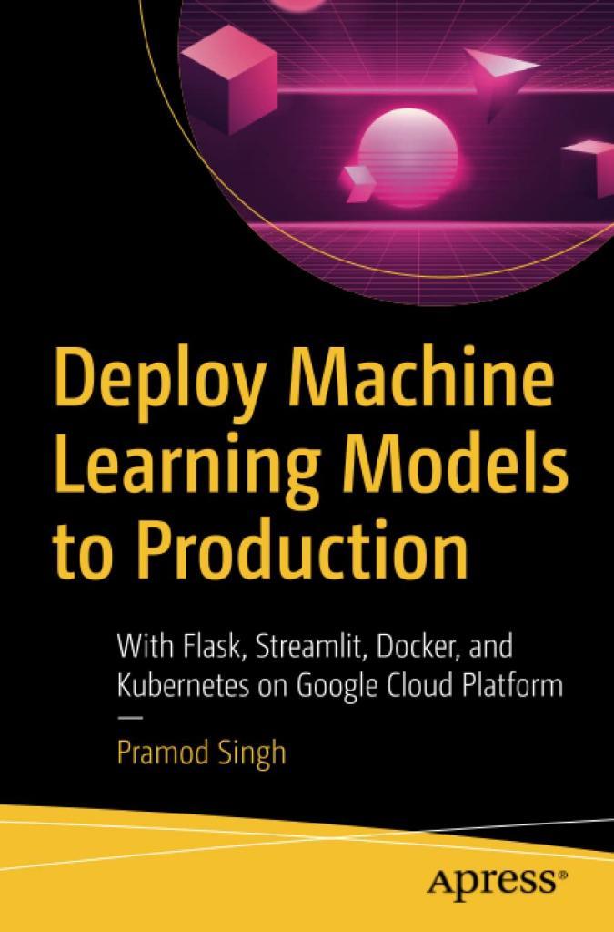 Deploy Machine Learning Models to Production: With Flask, Streamlit, Docker, and Kubernetes on Google Cloud Platform Pramod Singh
