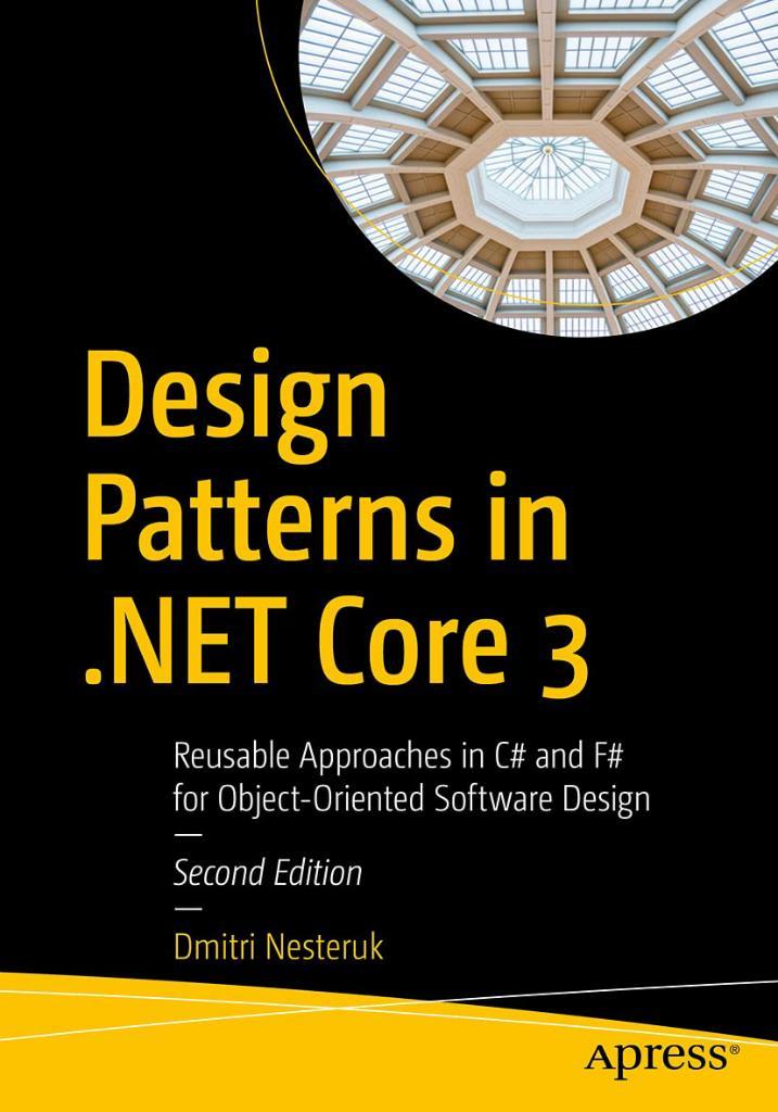 Design Patterns in .NET Core 3: Reusable Approaches in C# and F# for Object-Oriented Software Design Dmitri Nesteruk