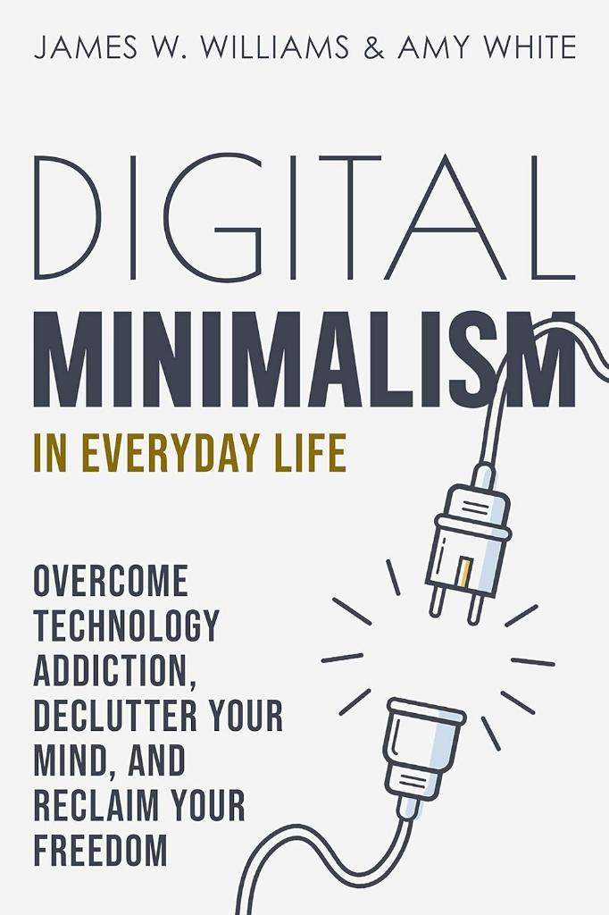 Digital Minimalism in Everyday Life: Overcome Technology Addiction, Declutter Your Mind, and Reclaim Your Freedom (Mindfulness and Minimalism) W. Williams