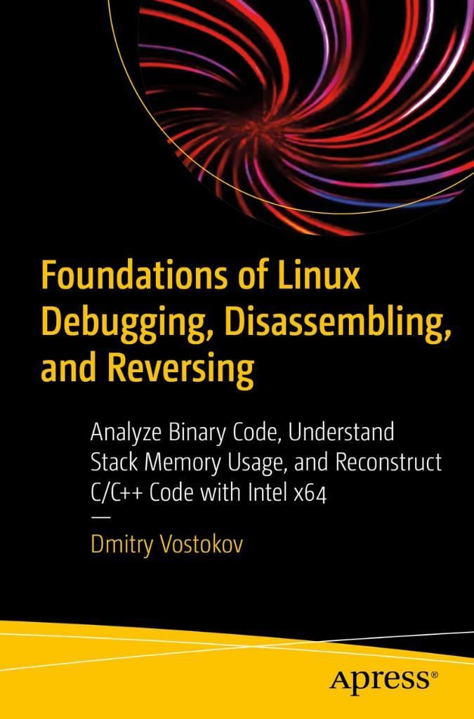 Foundations of Linux Debugging, Disassembling, and Reversing: Analyze Binary Code, Understand Stack Memory Usage, and Reconstruct C/C++ Code with Intel x64 Dmitry Vostokov