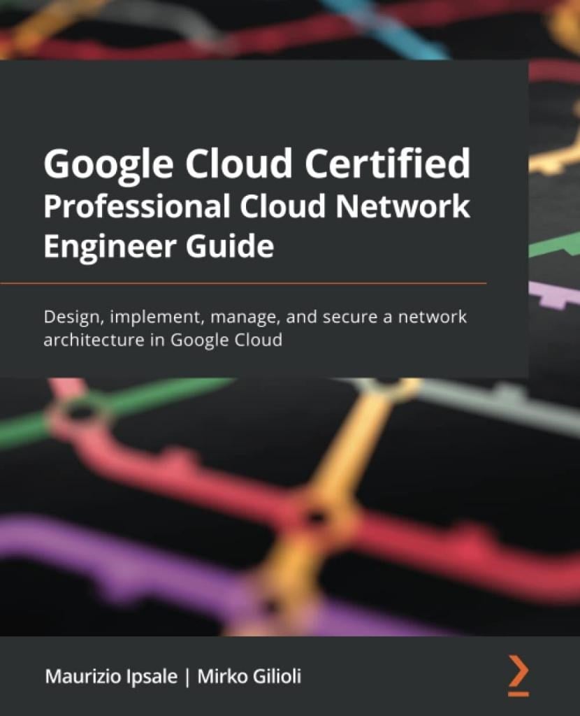 Google Cloud Certified Professional Cloud Network Engineer Guide: Design, implement, manage, and secure a network architecture in Google Cloud Maurizio Ipsale