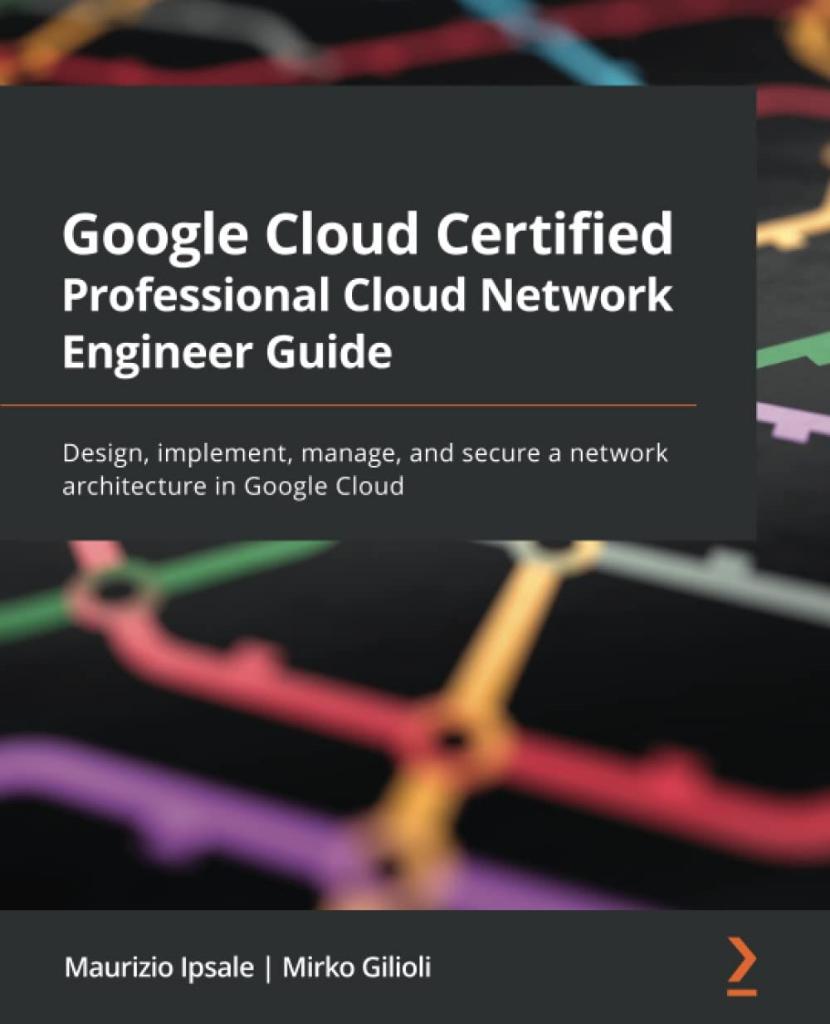 Google Cloud Certified Professional Cloud Network Engineer Guide: Design, implement, manage, and secure a network architecture in Google Cloud Maurizio Ipsale