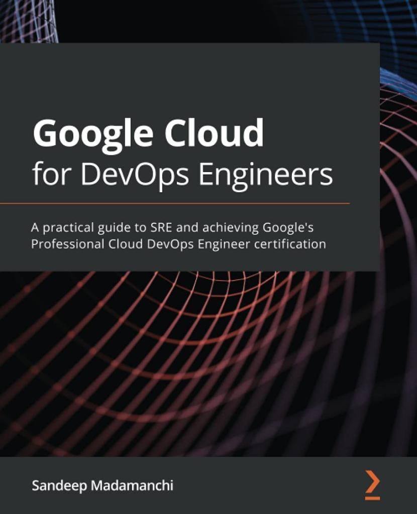Google Cloud for DevOps Engineers: A practical guide to SRE and achieving Google's Professional Cloud DevOps Engineer certification  Sandeep Madamanchi