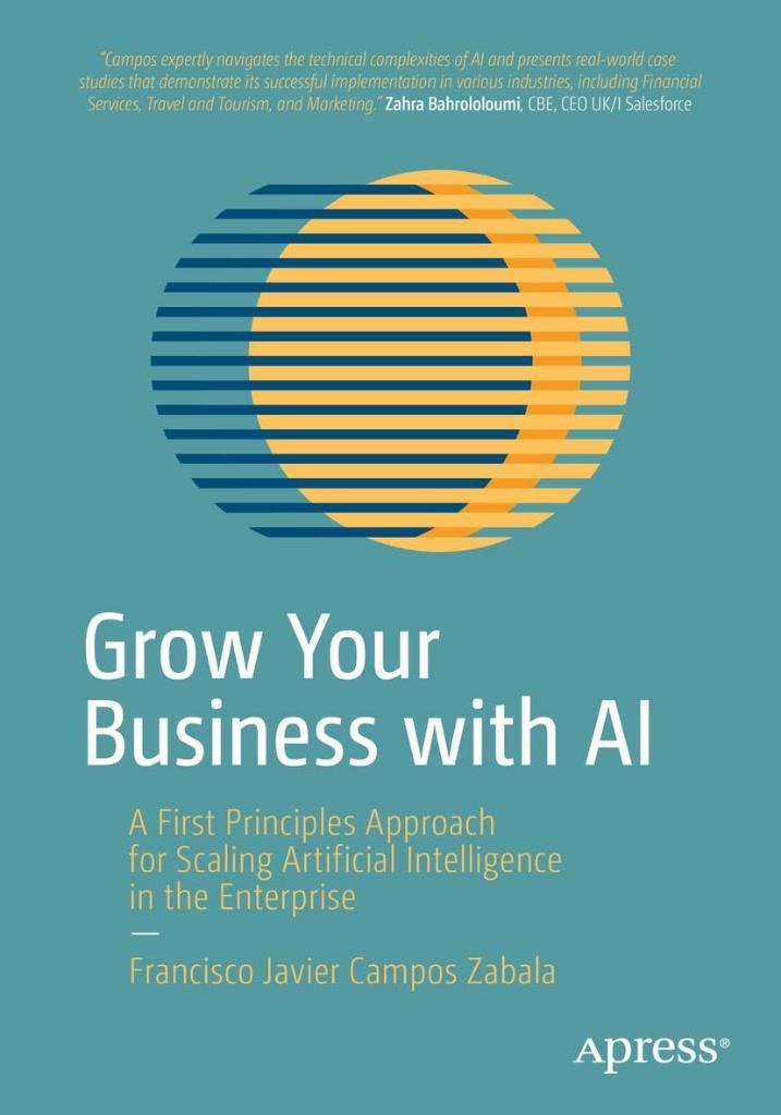 Grow Your Business with AI: A First Principles Approach for Scaling Artificial Intelligence in the Enterprise Francisco Javier Campos Zabala