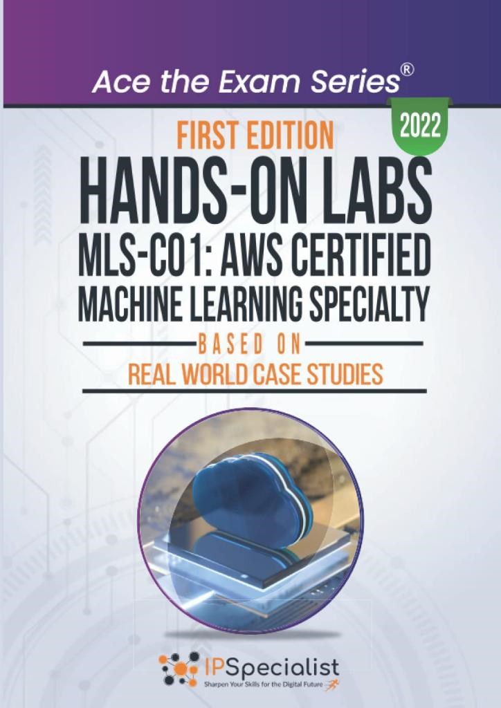 Hands-On Labs: MLS-CO1: AWS Certified Machine Learning Specialty- Based On Real World Case Studies: First Edition - 2022 IP Specialist