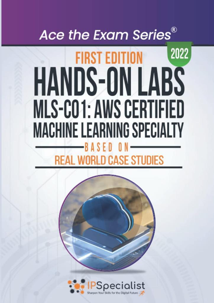 Hands-On Labs: MLS-CO1: AWS Certified Machine Learning Specialty- Based On Real World Case Studies: First Edition - 2022 IP Specialist