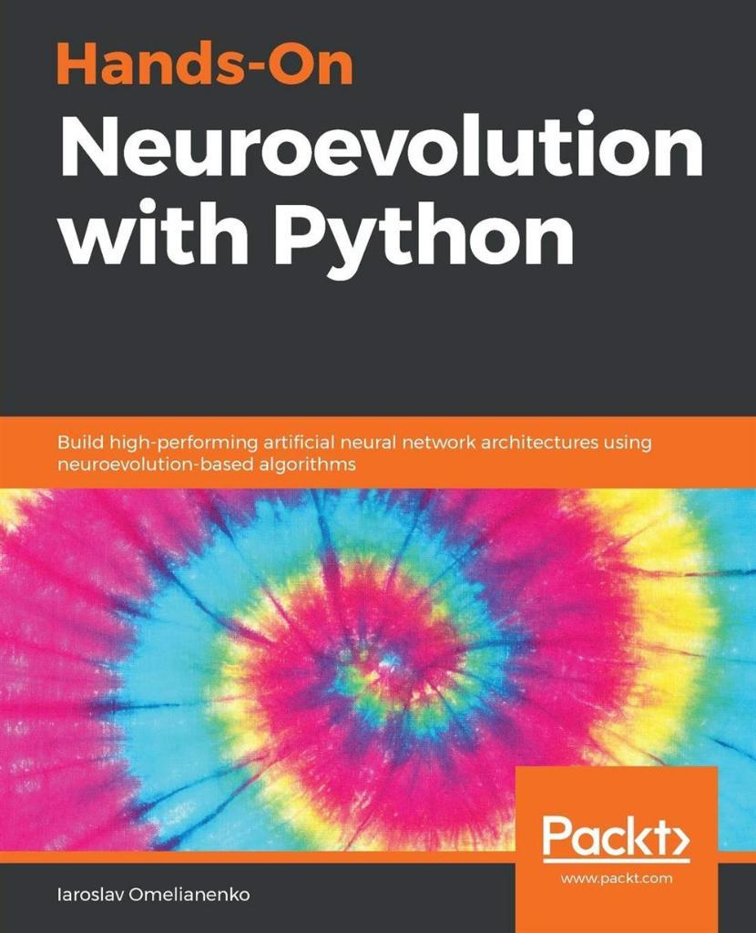 Hands-On Neuroevolution with Python: Build high-performing artificial neural network architectures using neuroevolution-based algorithms Iaroslav Omelianenko