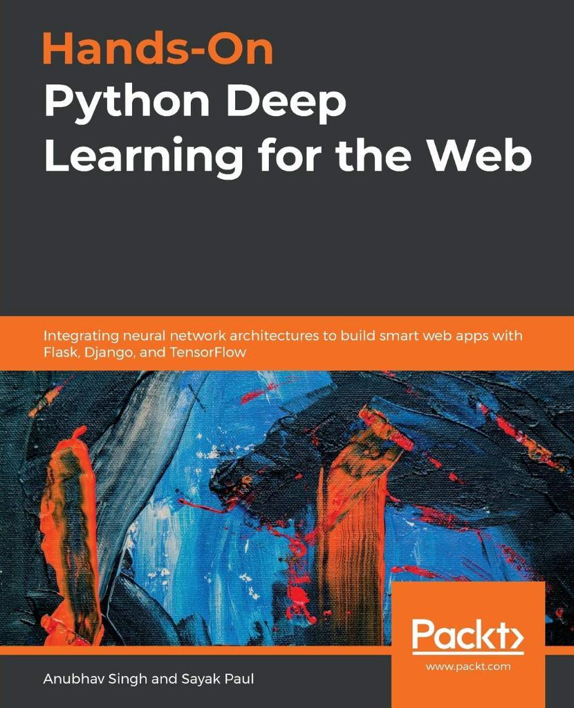 Hands-On Python Deep Learning for the Web: Integrating neural network architectures to build smart web apps with Flask, Django, and TensorFlow Singh Paul