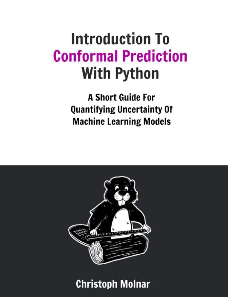 Introduction To Conformal Prediction With Python: A Short Guide For Quantifying Uncertainty Of Machine Learning Models Christoph Molnar