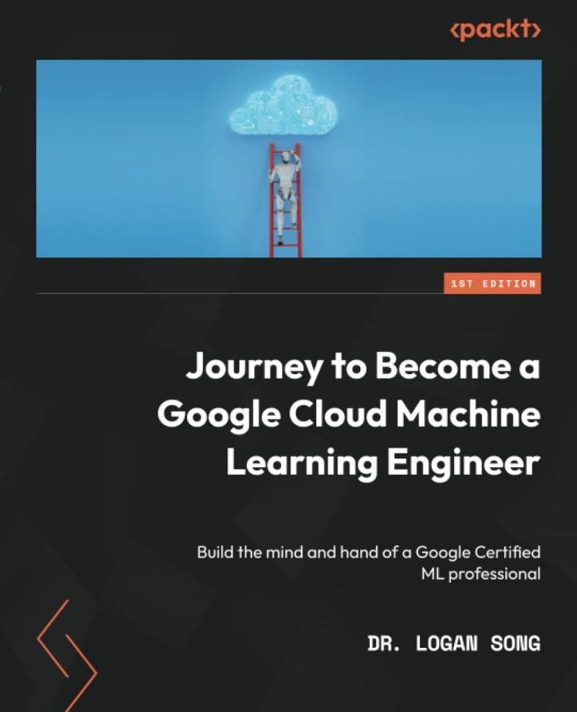 Journey to Become a Google Cloud Machine Learning Engineer: Build the mind and hand of a Google Certified ML professional Dr. Logan Song