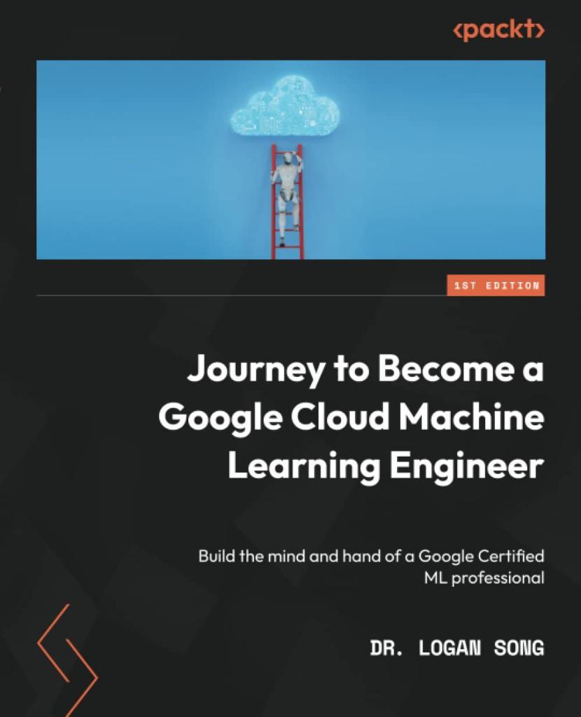 Journey to Become a Google Cloud Machine Learning Engineer: Build the mind and hand of a Google Certified ML professional Dr. Logan Song