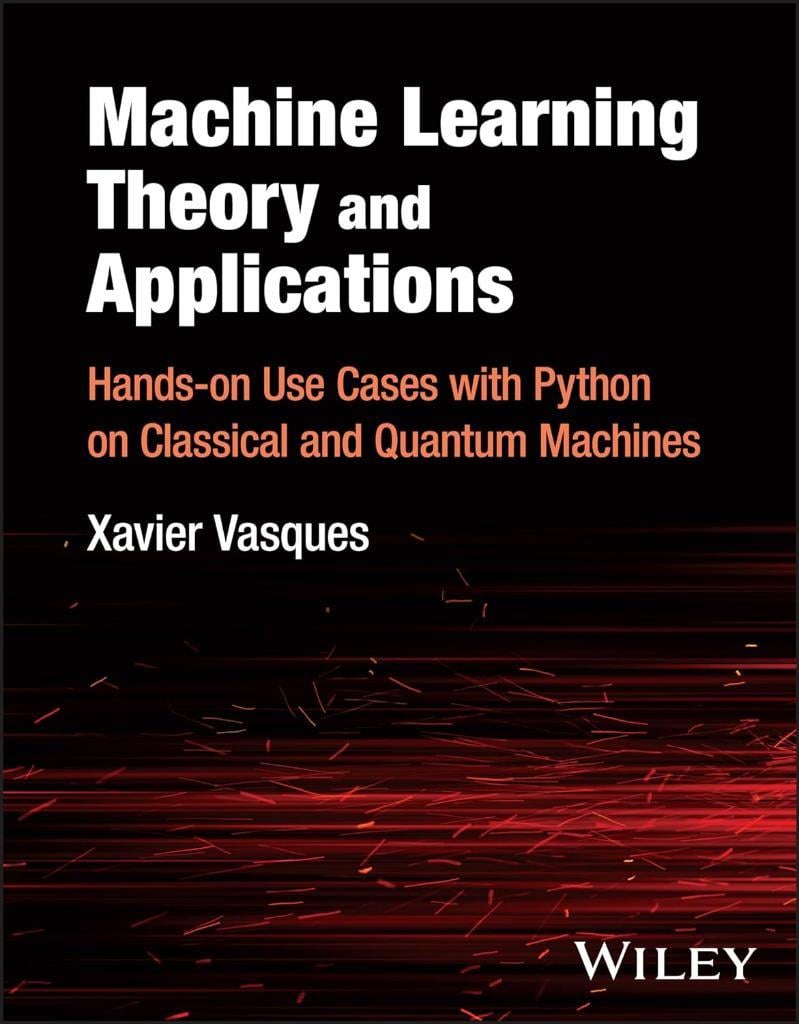 Machine Learning Theory and Applications: Hands-on Use Cases with Python on Classical and Quantum Machines Xavier Vasques