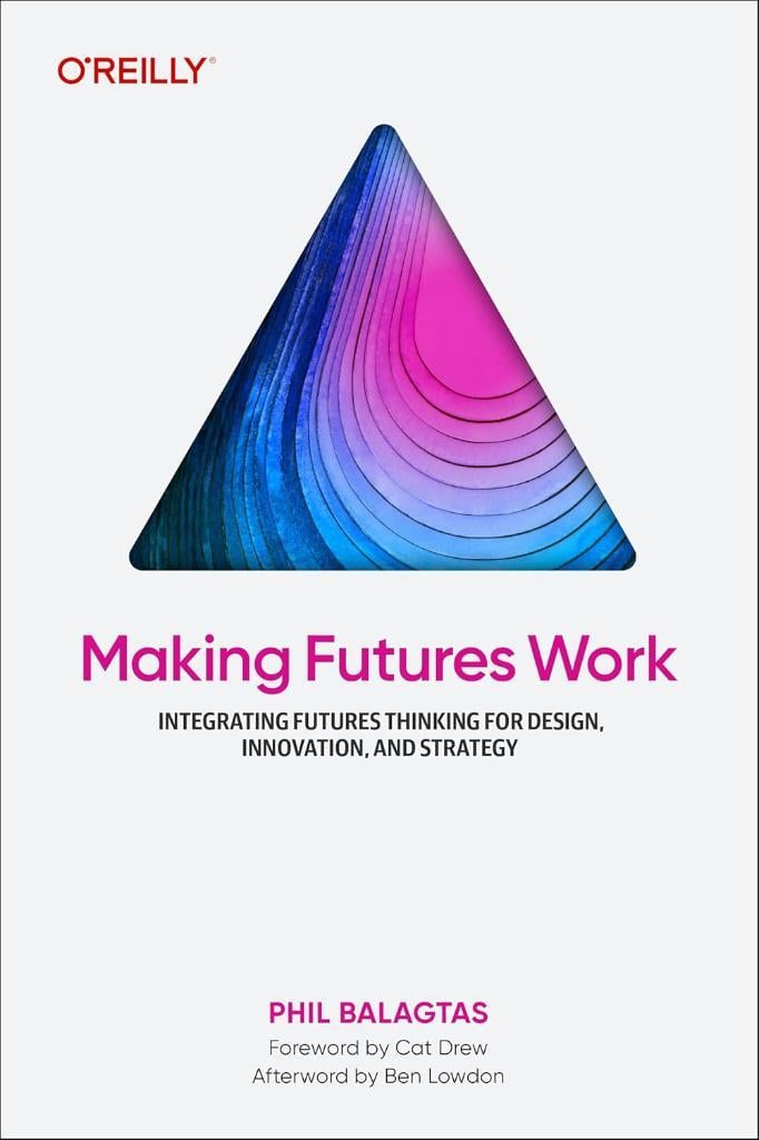 Making Futures Work: Integrating Futures Thinking for Design, Innovation, and Strategy Phil Balagtas