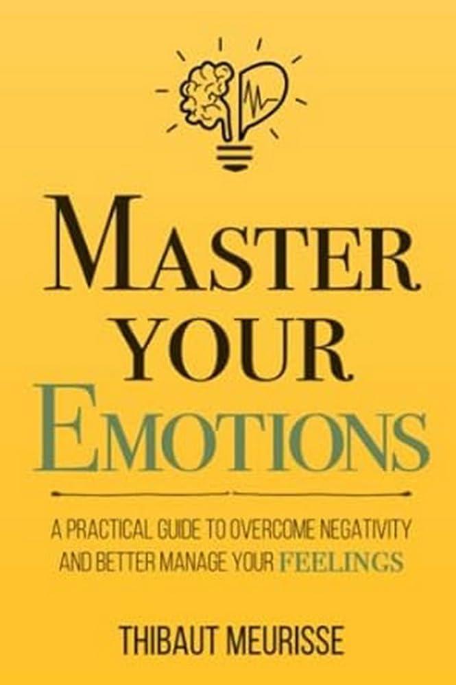 Master Your Emotions: A Practical Guide to Overcome Negativity and Better Manage Your Feelings (Mastery Series) Thibaut Meurisse