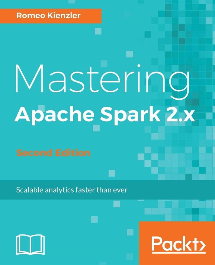 Mastering Apache Spark 2.x - Second Edition: Scale your machine learning and deep learning systems with SparkML, DeepLearning4j and H2O 2nd Revised edition Romeo Kienzler