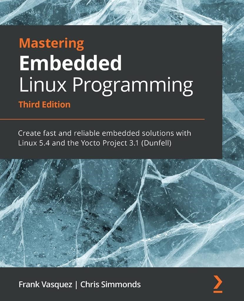 Mastering Embedded Linux Programming - Third Edition: Create fast and reliable embedded solutions with Linux 5.4 and the Yocto Project 3.1 (Dunfell) 3rd ed. Vasquez Simmonds