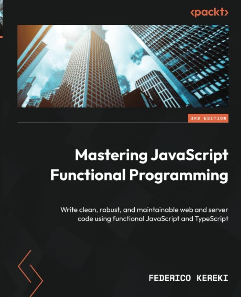 Mastering JavaScript Functional Programming Write clean, robust, and maintainable web and server code using functional JavaScript and TypeScript 3rd ed. Federico Kereki