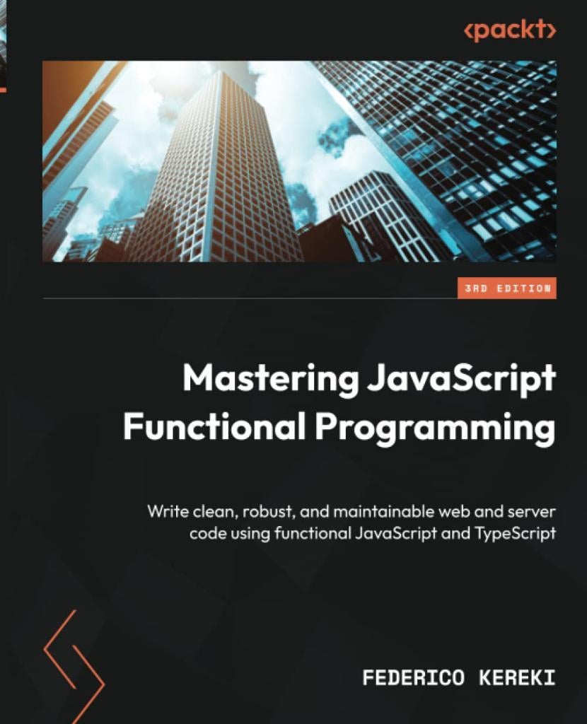 Mastering JavaScript Functional Programming Write clean, robust, and maintainable web and server code using functional JavaScript and TypeScript 3rd ed. Federico Kereki