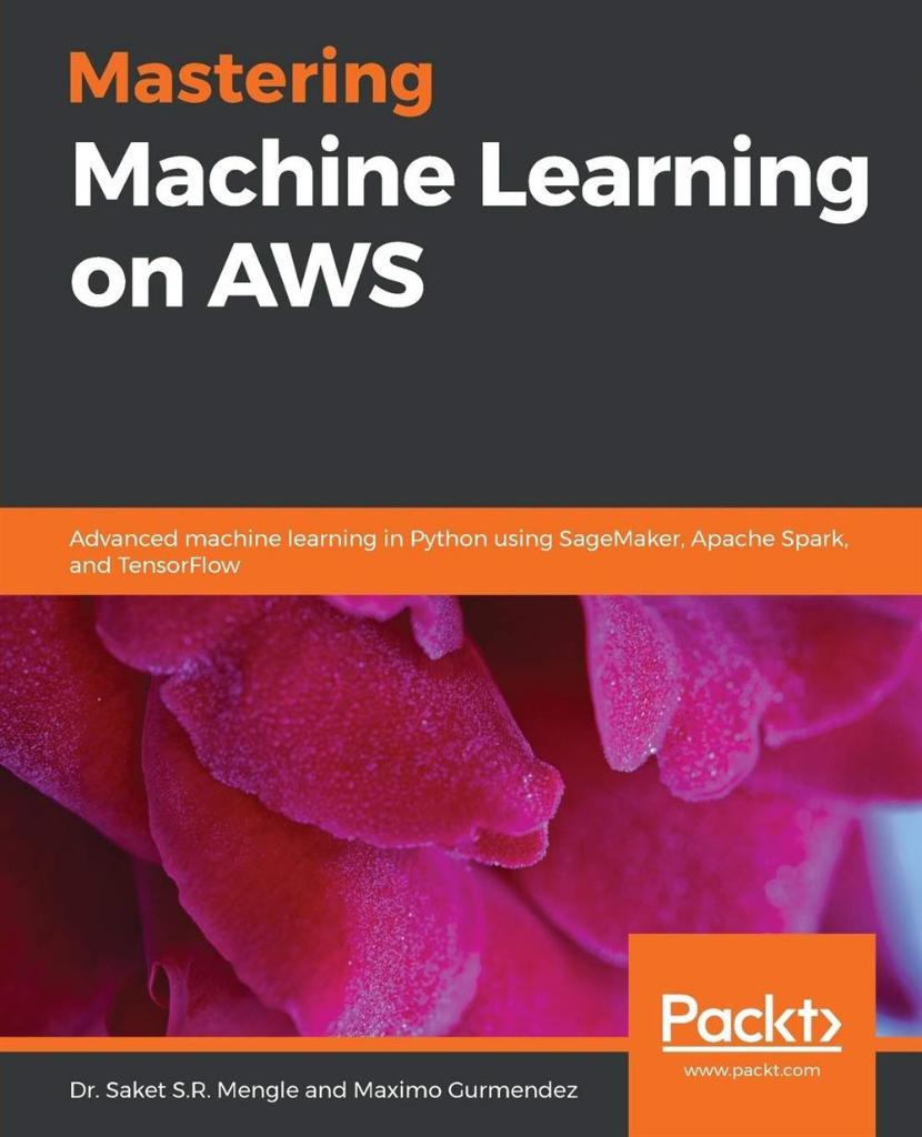 Mastering Machine Learning on AWS: Advanced machine learning in Python using SageMaker, Apache Spark, and TensorFlow Dr. Saket S.R. Mengle