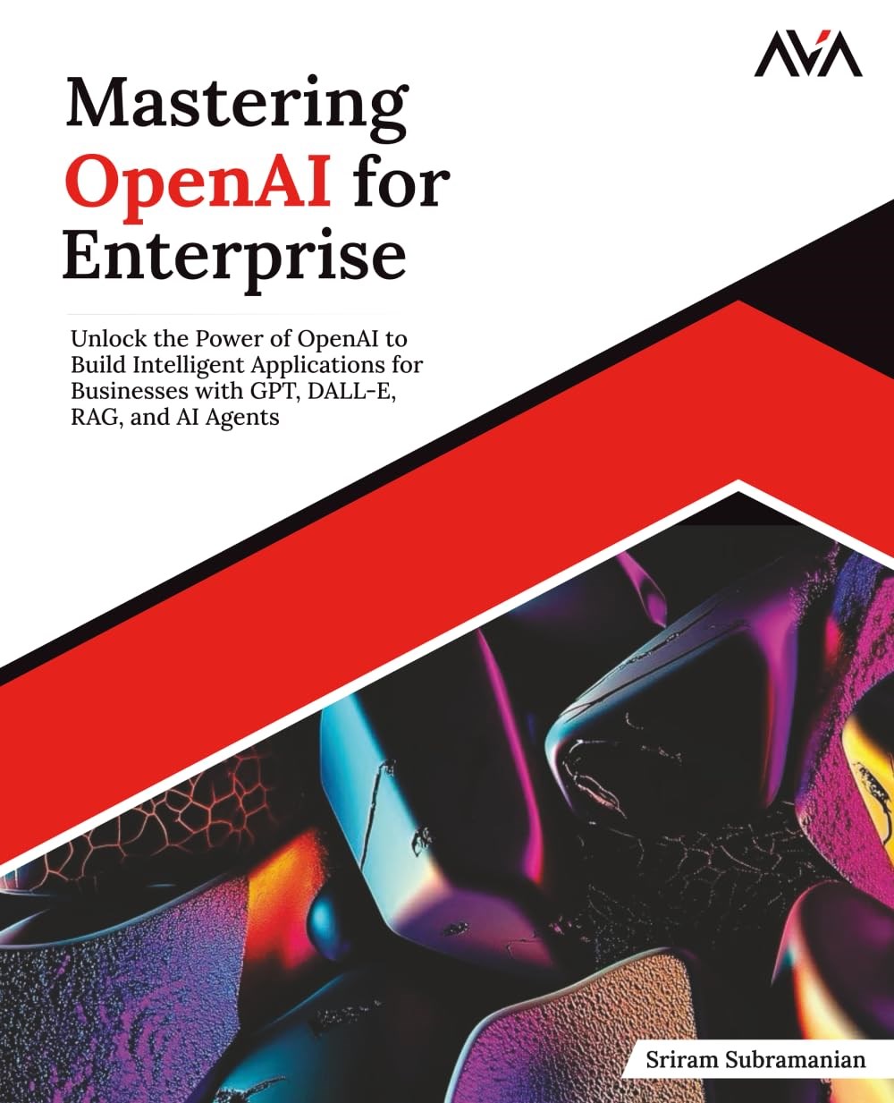 Mastering OpenAI for Enterprise: Unlock the Power of OpenAI to Build Intelligent Applications for Businesses with GPT, DALL-E, RAG, and AI Agents (English Edition) Subramanian AVA