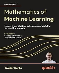 Mathematics of Machine Learning: Master linear algebra, calculus, and probability for machine learning Tivadar Danka