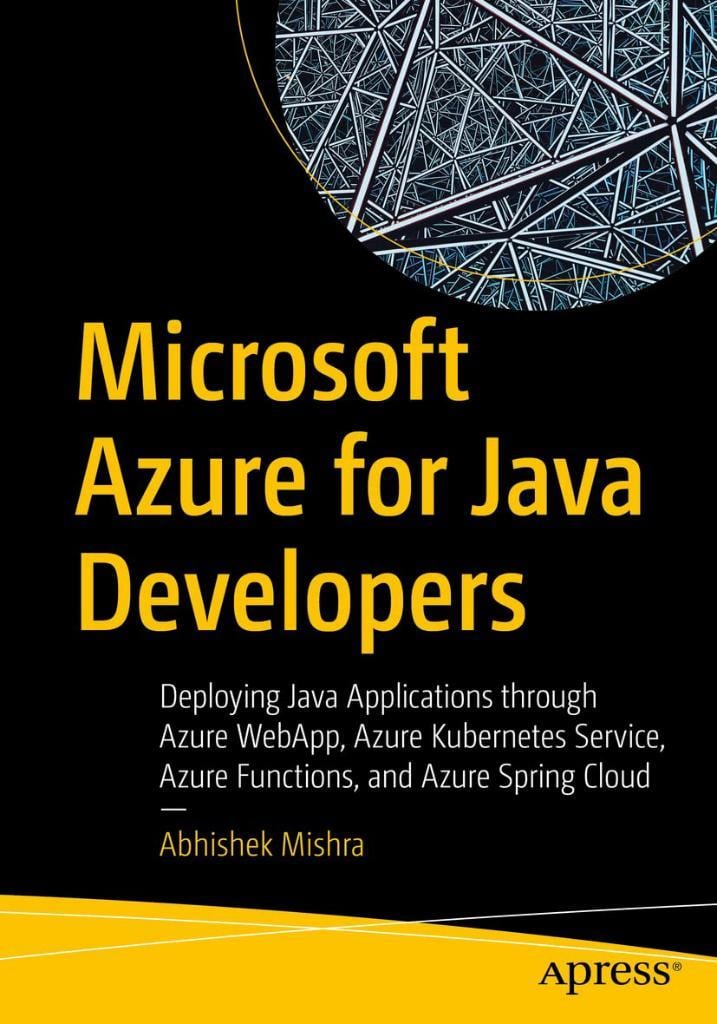 Microsoft Azure for Java Developers: Deploying Java Applications through Azure WebApp, Azure Kubernetes Service, Azure Functions, and Azure Spring Cloud Abhishek Mishra