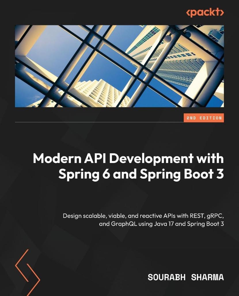 Modern API Development with Spring 6 and Spring Boot 3 Design scalable, viable, and reactive APIs with REST, gRPC, and GraphQL using Java 17 and Spring Boot 3 2nd ed. Sourabh Sharma