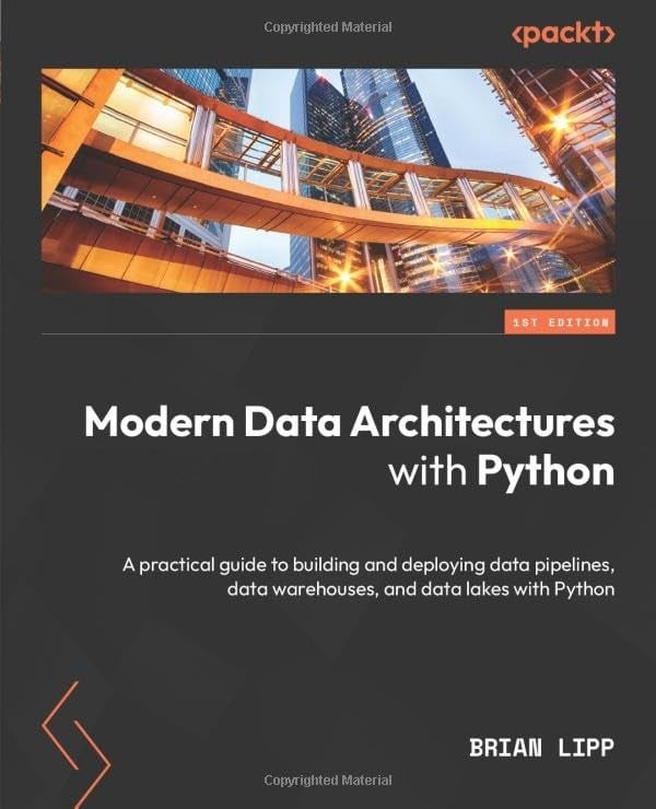 Modern Data Architectures with Python: A practical guide to building and deploying data pipelines, data warehouses, and data lakes with Python rian Lipp
