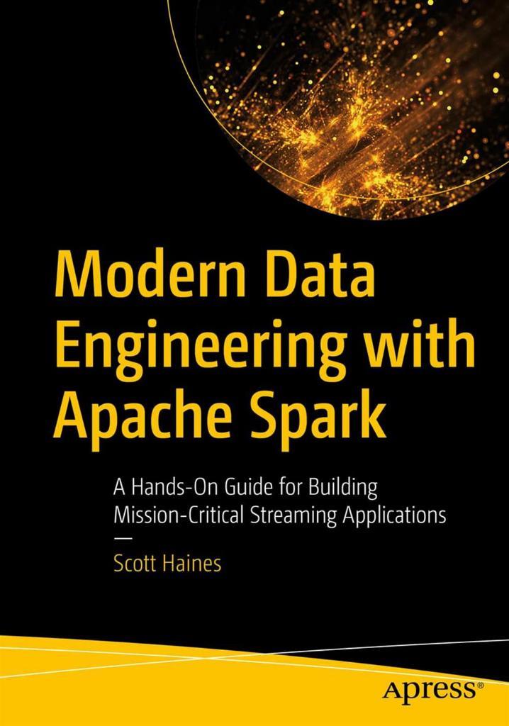 Modern Data Engineering with Apache Spark: A Hands-On Guide for Building Mission-Critical Streaming Applications Scott Haines