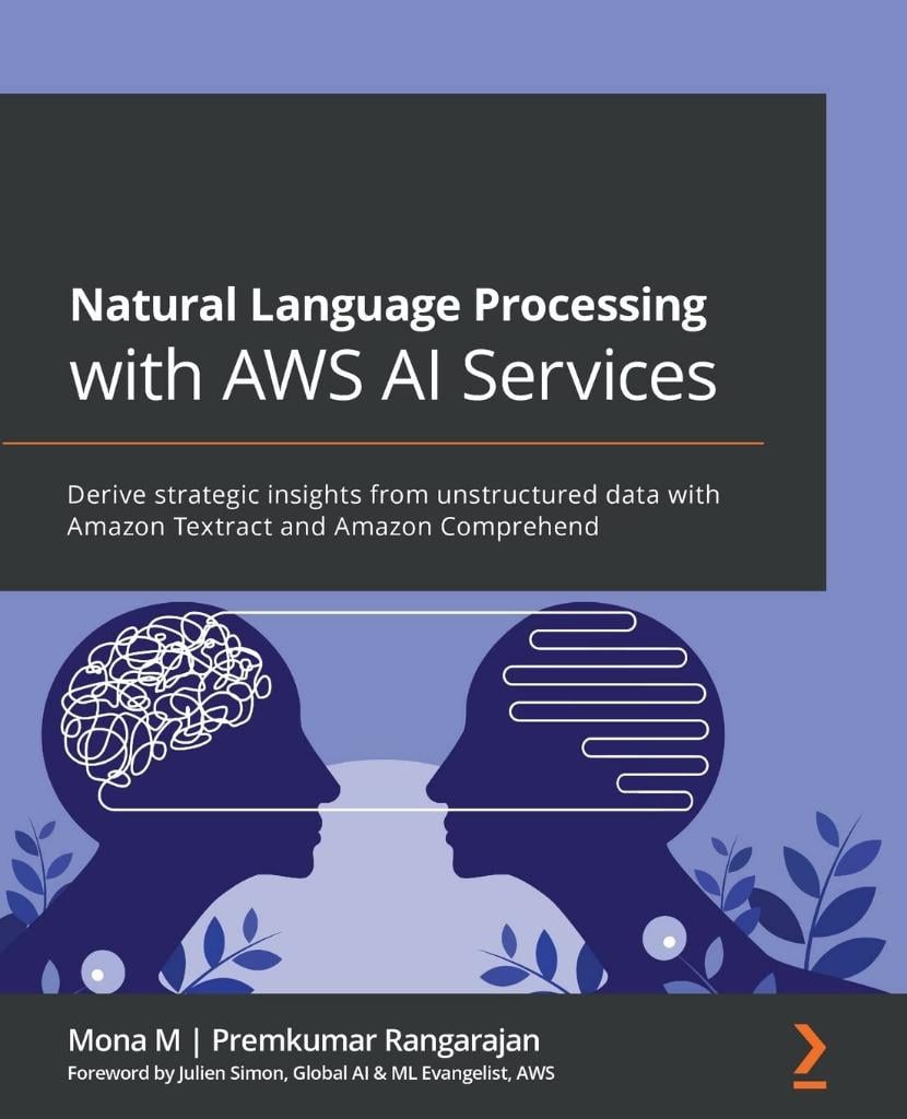 Natural Language Processing with AWS AI Services: Derive strategic insights from unstructured data with Amazon Textract and Amazon Comprehend Mona M Rangarajan