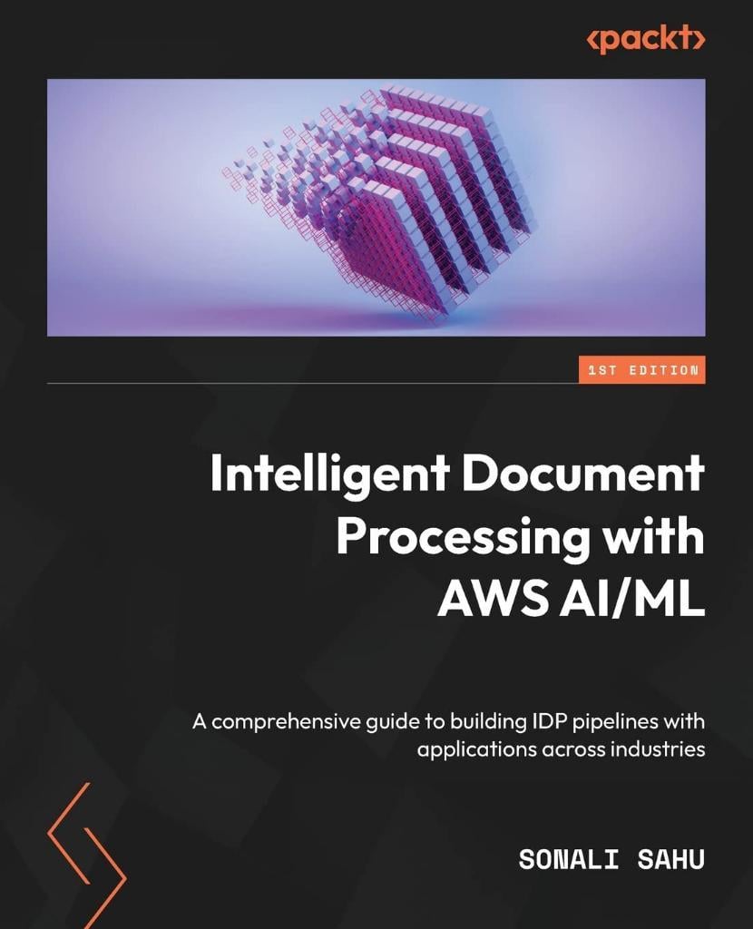ntelligent Document Processing with AWS AI/ML: A comprehensive guide to building IDP pipelines with applications across industries Sonali Sahu