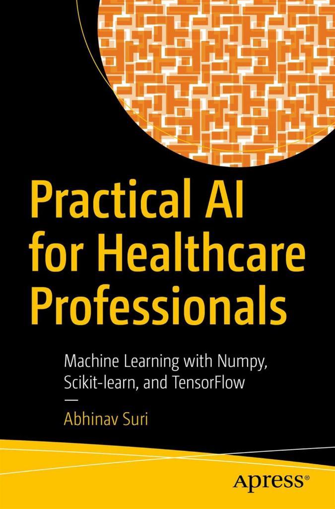 Practical AI for Healthcare Professionals: Machine Learning with Numpy, Scikit-learn, and TensorFlow Abhinav Suri