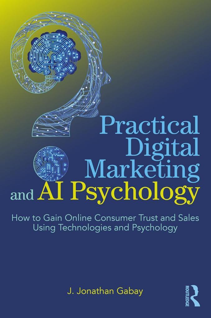 Practical Digital Marketing and AI Psychology: How to Gain Online Consumer Trust and Sales Using Technologies and Psychology J. Jonathan Gabay
