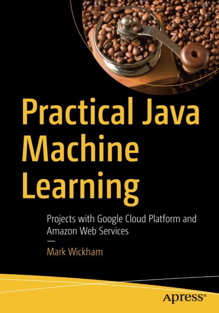 Practical Java Machine Learning: Projects with Google Cloud Platform and Amazon Web Services Mark Wickham