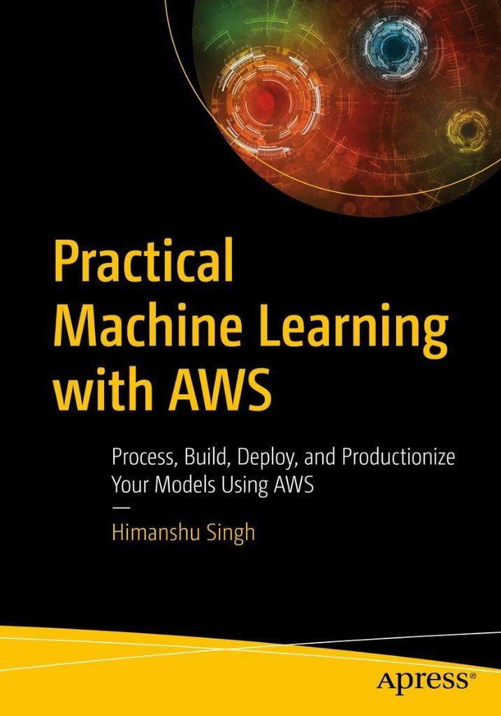 Practical Machine Learning with AWS: Process, Build, Deploy, and Productionize Your Models Using AWS Himanshu Singh