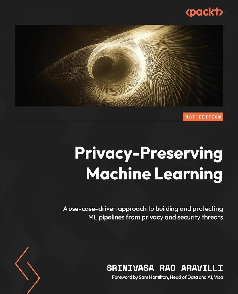 Privacy-Preserving Machine Learning: A use-case-driven approach to building and protecting ML pipelines from privacy and security threats Srinivasa Rao Aravilli