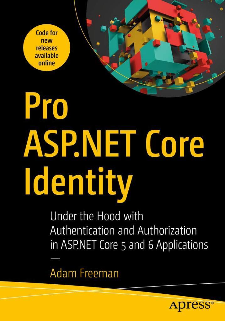 Pro ASP.NET Core Identity: Under the Hood with Authentication and Authorization in ASP.NET Core 5 and 6 Applications Adam Freeman