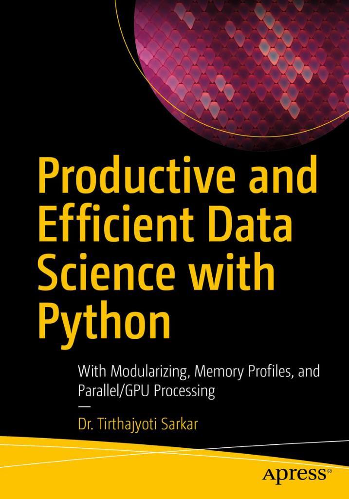 Productive and Efficient Data Science with Python: With Modularizing, Memory profiles, and Parallel/GPU Processing Tirthajyoti Sarkar