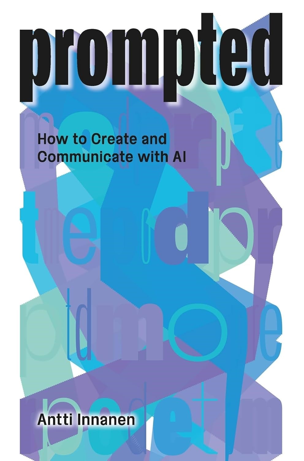 PROMPTED: How to Create and Communicate with AI Antti Innanen