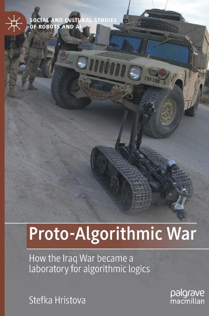 Proto-Algorithmic War: How the Iraq War became a laboratory for algorithmic logics (Social and Cultural Studies of Robots and AI) Stefka Hristova