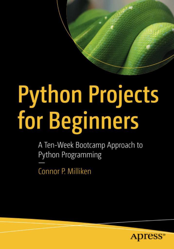 Python Projects for Beginners: A Ten-Week Bootcamp Approach to Python Programming Connor P. Milliken
