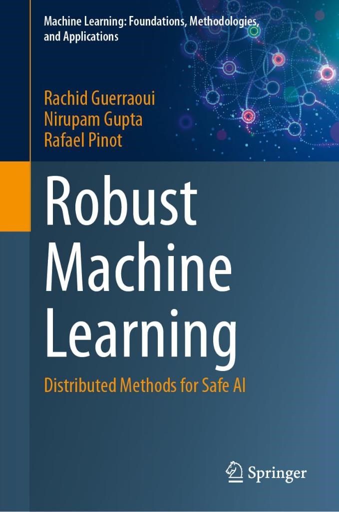 Robust Machine Learning: Distributed Methods for Safe AI (Machine Learning: Foundations, Methodologies, and Applications) Guerraoui Gupta