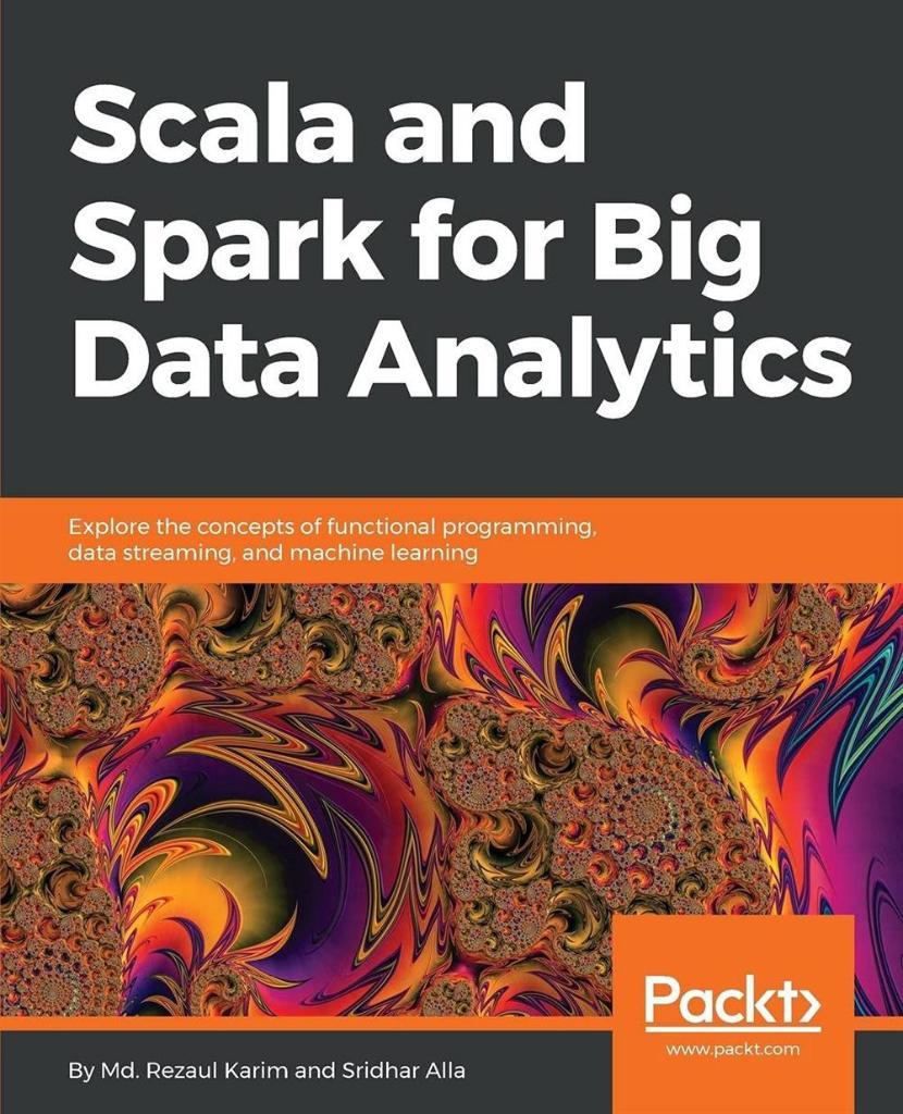 Scala and Spark for Big Data Analytics: Explore the concepts of functional programming, data streaming, and machine learning Md. Rezaul Karim