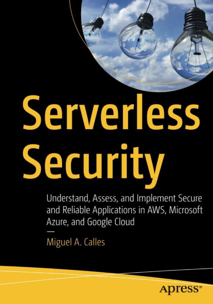 Serverless Security: Understand, Assess, and Implement Secure and Reliable Applications in AWS, Microsoft Azure, and Google Cloud Miguel A. Calles