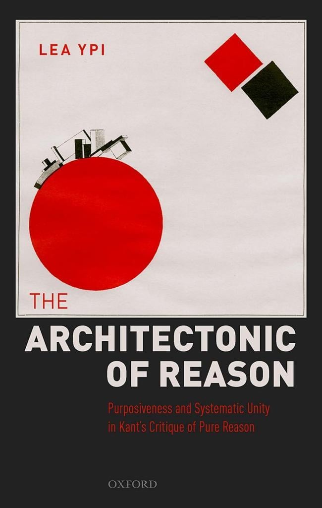 The Architectonic of Reason: Purposiveness and Systematic Unity in Kant's Critique of Pure Reason Lea Ypi